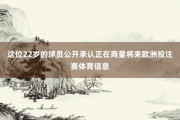 这位22岁的球员公开承认正在商量将来欧洲投注赛体育信息