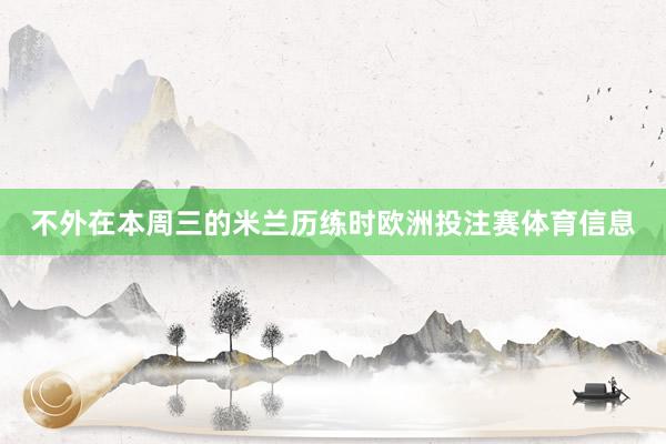 不外在本周三的米兰历练时欧洲投注赛体育信息