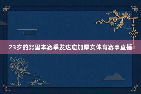 23岁的努里本赛季发达愈加厚实体育赛事直播