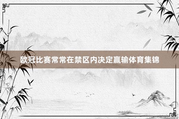 欧冠比赛常常在禁区内决定赢输体育集锦