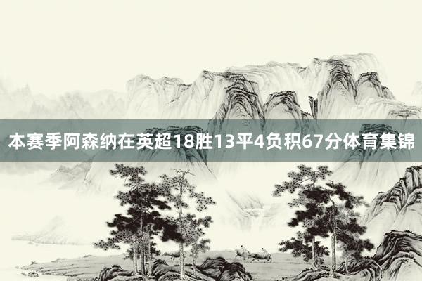 本赛季阿森纳在英超18胜13平4负积67分体育集锦