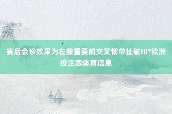 赛后会诊效果为左膝重要前交叉韧带扯破Ⅲ°欧洲投注赛体育信息