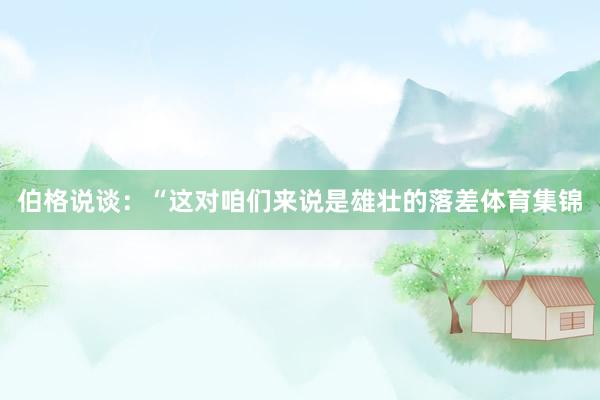 伯格说谈：“这对咱们来说是雄壮的落差体育集锦