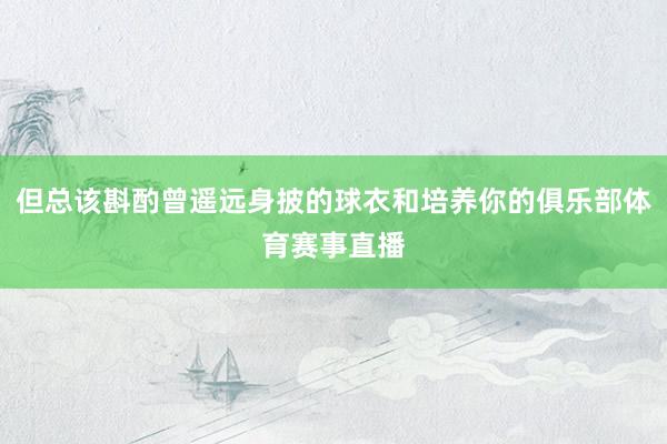 但总该斟酌曾遥远身披的球衣和培养你的俱乐部体育赛事直播
