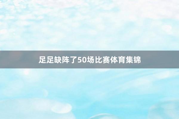 足足缺阵了50场比赛体育集锦