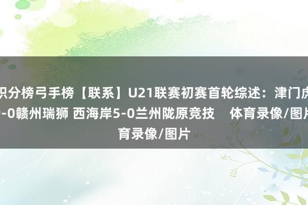 积分榜弓手榜【联系】U21联赛初赛首轮综述：津门虎9-0赣州瑞狮 西海岸5-0兰州陇原竞技    体育录像/图片