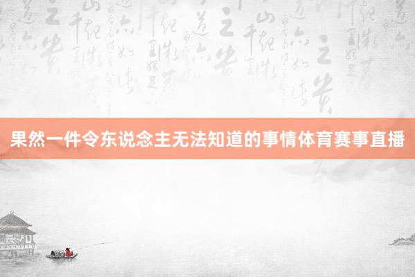 果然一件令东说念主无法知道的事情体育赛事直播