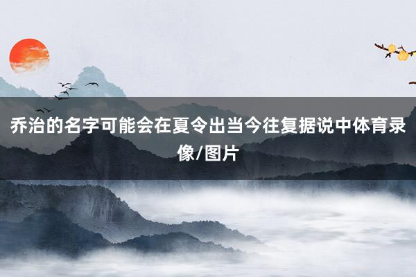 乔治的名字可能会在夏令出当今往复据说中体育录像/图片