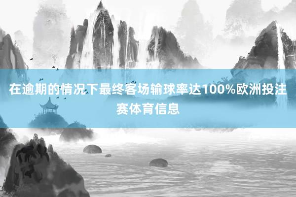 在逾期的情况下最终客场输球率达100%欧洲投注赛体育信息