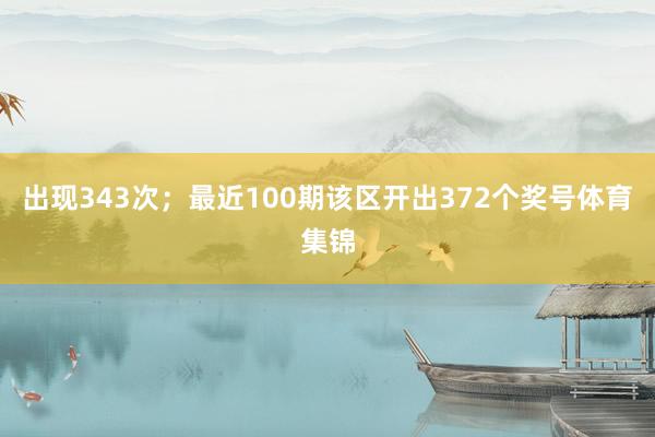 出现343次；　　最近100期该区开出372个奖号体育集锦