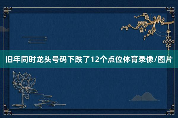 旧年同时龙头号码下跌了12个点位体育录像/图片