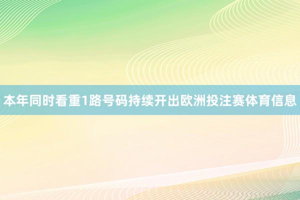 本年同时看重1路号码持续开出欧洲投注赛体育信息