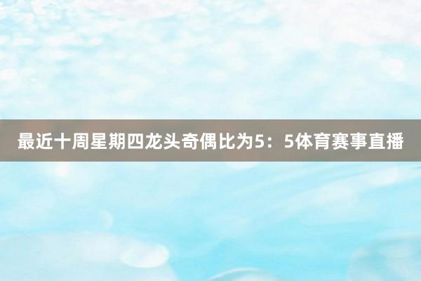 最近十周星期四龙头奇偶比为5：5体育赛事直播