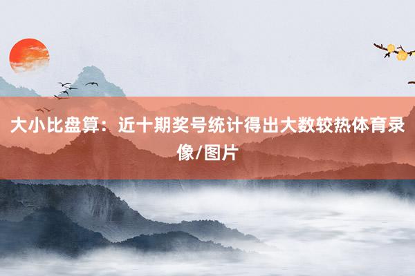 大小比盘算：近十期奖号统计得出大数较热体育录像/图片
