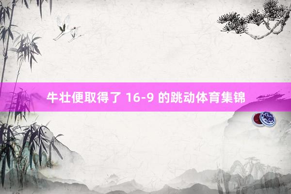 牛壮便取得了 16-9 的跳动体育集锦