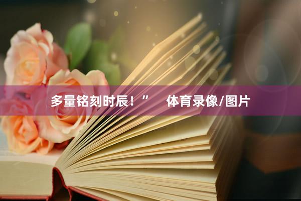 多量铭刻时辰！”    体育录像/图片