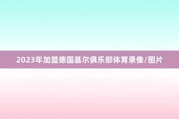 2023年加盟德国基尔俱乐部体育录像/图片