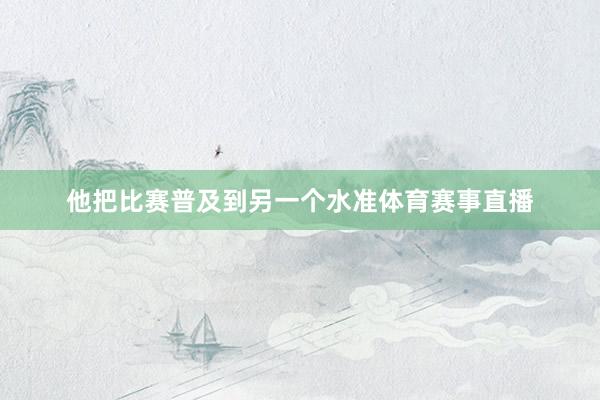 他把比赛普及到另一个水准体育赛事直播
