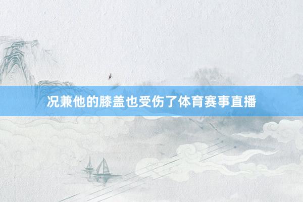况兼他的膝盖也受伤了体育赛事直播
