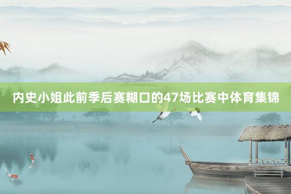 内史小姐此前季后赛糊口的47场比赛中体育集锦