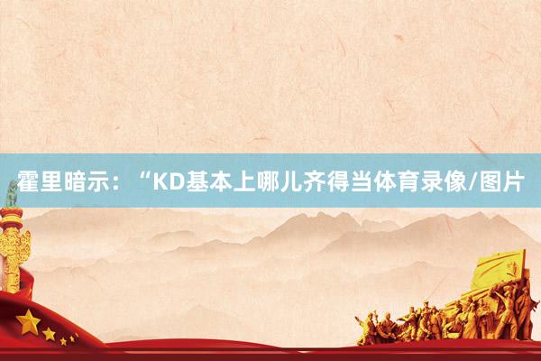 霍里暗示：“KD基本上哪儿齐得当体育录像/图片