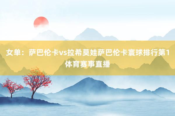 女单：萨巴伦卡vs拉希莫娃萨巴伦卡寰球排行第1体育赛事直播