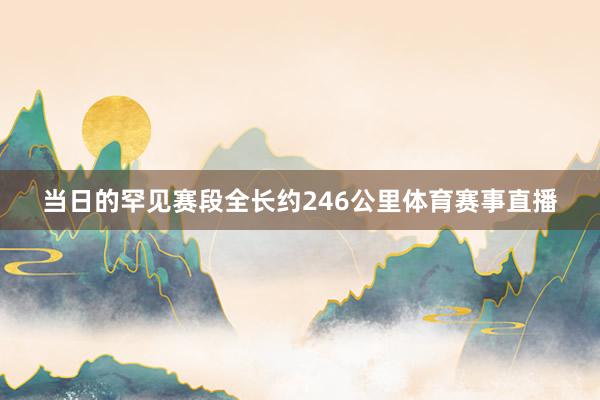 当日的罕见赛段全长约246公里体育赛事直播