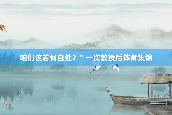 咱们该若何自处？”一次教授后体育集锦