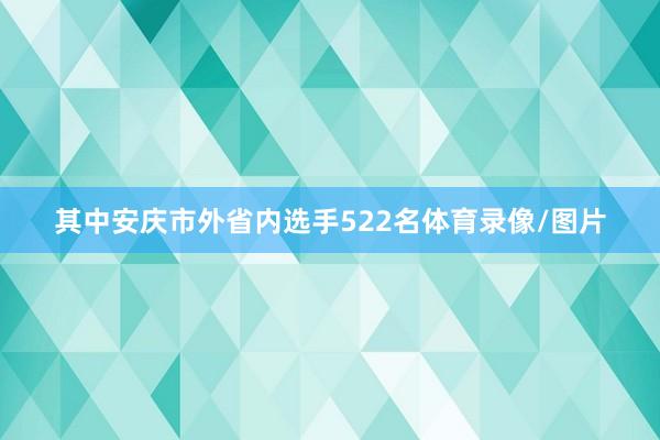 其中安庆市外省内选手522名体育录像/图片