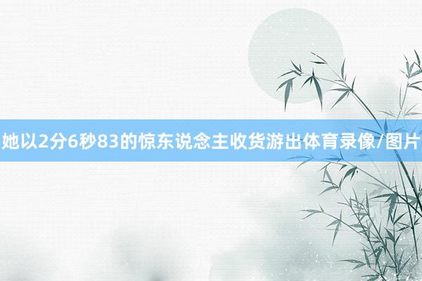 她以2分6秒83的惊东说念主收货游出体育录像/图片