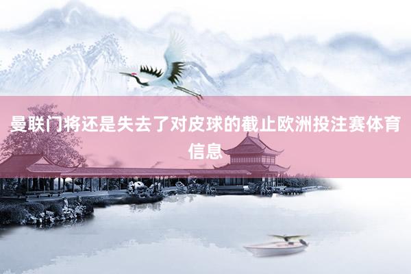 曼联门将还是失去了对皮球的截止欧洲投注赛体育信息