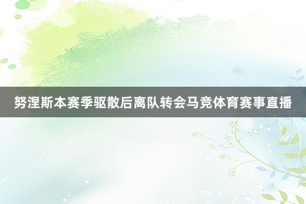 努涅斯本赛季驱散后离队转会马竞体育赛事直播
