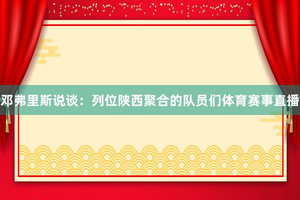 邓弗里斯说谈：列位陕西聚合的队员们体育赛事直播