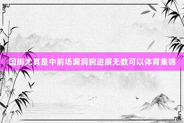国脚尤其是中前场漏洞腕进展无数可以体育集锦