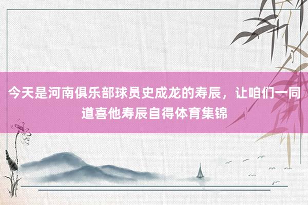 今天是河南俱乐部球员史成龙的寿辰，让咱们一同道喜他寿辰自得体育集锦