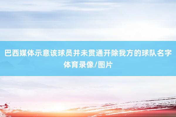 巴西媒体示意该球员并未贯通开除我方的球队名字体育录像/图片