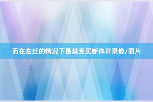 而在左迁的情况下是禁受买断体育录像/图片