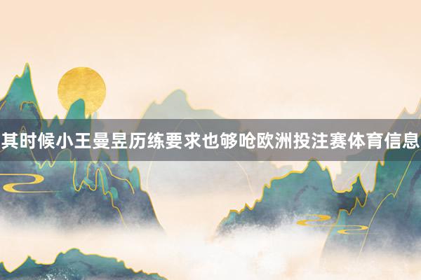 其时候小王曼昱历练要求也够呛欧洲投注赛体育信息