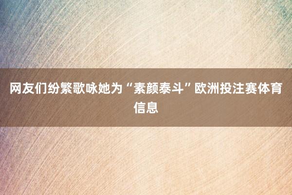 网友们纷繁歌咏她为“素颜泰斗”欧洲投注赛体育信息