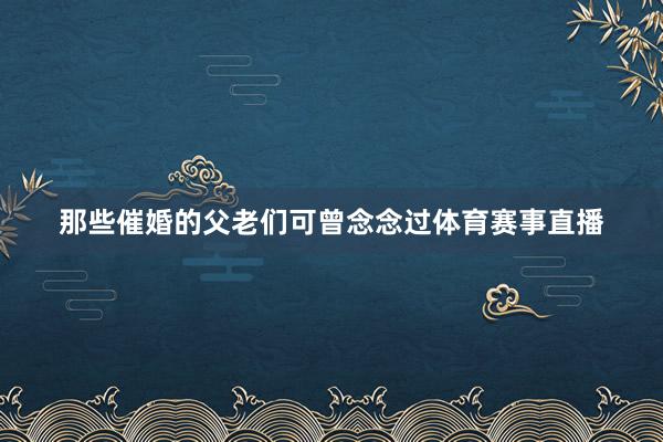 那些催婚的父老们可曾念念过体育赛事直播