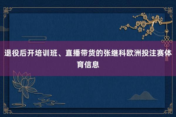退役后开培训班、直播带货的张继科欧洲投注赛体育信息