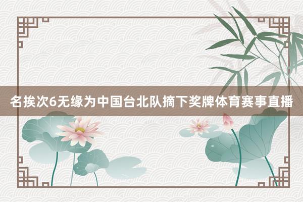 名挨次6无缘为中国台北队摘下奖牌体育赛事直播