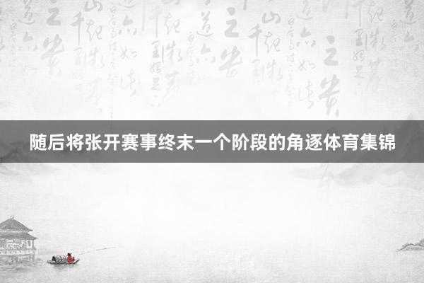 随后将张开赛事终末一个阶段的角逐体育集锦