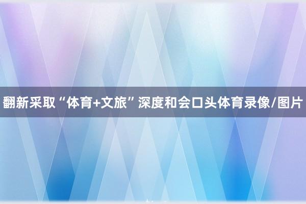 翻新采取“体育+文旅”深度和会口头体育录像/图片