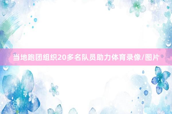 当地跑团组织20多名队员助力体育录像/图片