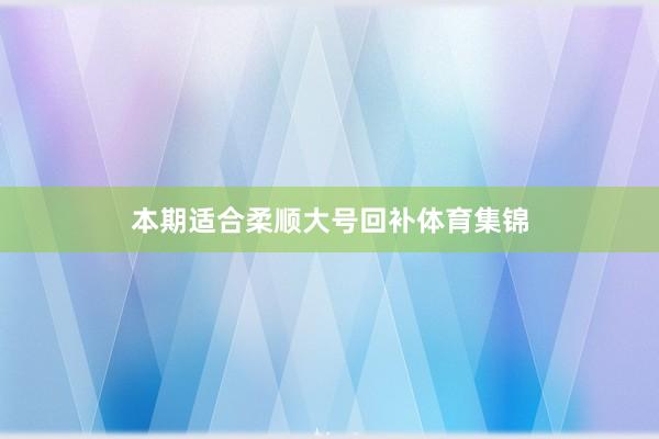 本期适合柔顺大号回补体育集锦