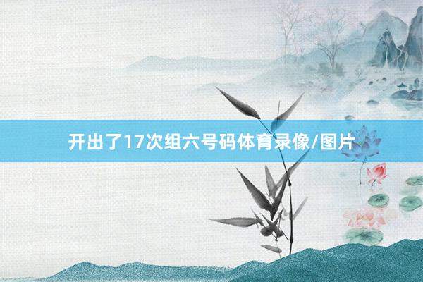 开出了17次组六号码体育录像/图片