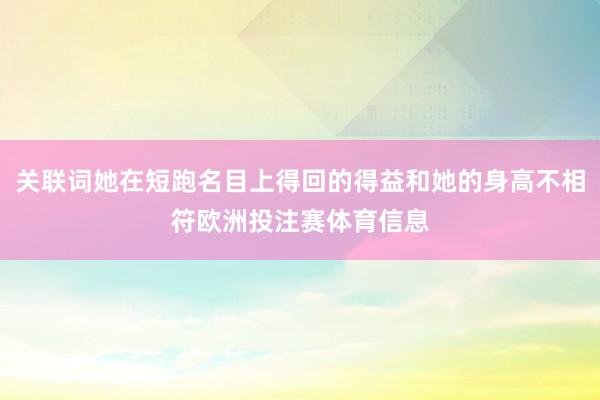 关联词她在短跑名目上得回的得益和她的身高不相符欧洲投注赛体育信息