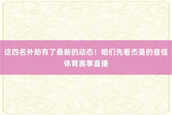 这四名外助有了最新的动态！咱们先看杰曼的音信体育赛事直播