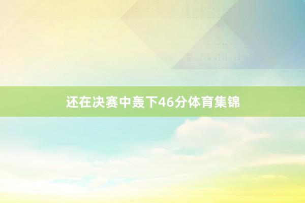 还在决赛中轰下46分体育集锦